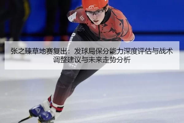 张之臻草地赛复出：发球局保分能力深度评估与战术调整建议与未来走势分析