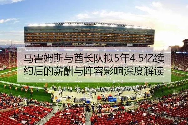 马霍姆斯与酋长队拟5年4.5亿续约后的薪酬与阵容影响深度解读