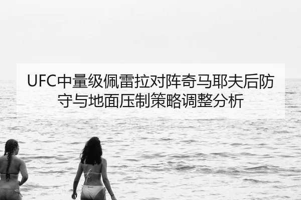 UFC中量级佩雷拉对阵奇马耶夫后防守与地面压制策略调整分析